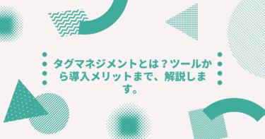 タグマネジメントとは？ツールから導入メリットまで、解説します。