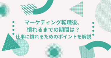 マーケティング転職後、慣れるまでの期間は？仕事に慣れるためのポイントを解説